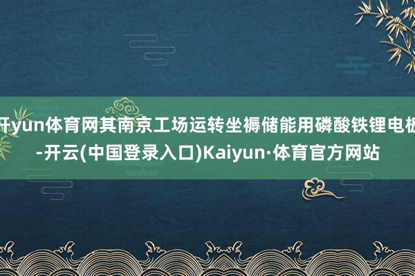 开yun体育网其南京工场运转坐褥储能用磷酸铁锂电板-开云(中国登录入口)Kaiyun·体育官方网站