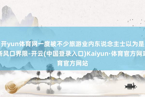 开yun体育网一度被不少旅游业内东说念主士以为是新风口界限-开云(中国登录入口)Kaiyun·体育官方网站
