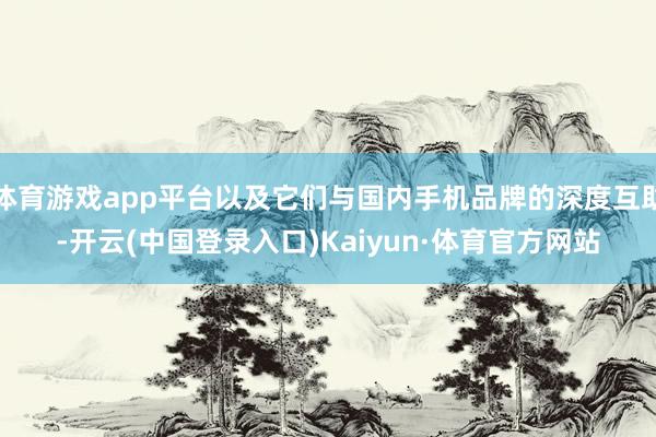 体育游戏app平台以及它们与国内手机品牌的深度互助-开云(中国登录入口)Kaiyun·体育官方网站