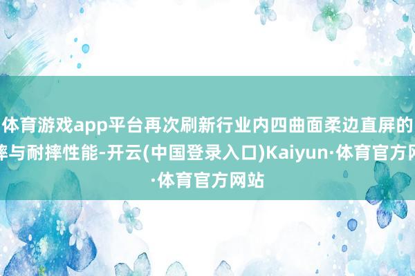 体育游戏app平台再次刷新行业内四曲面柔边直屏的抗摔与耐摔性能-开云(中国登录入口)Kaiyun·体育官方网站