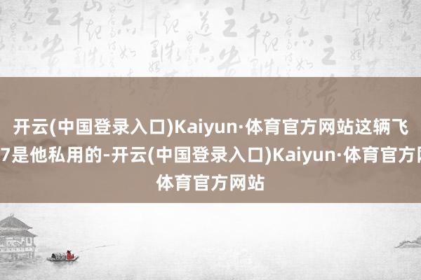 开云(中国登录入口)Kaiyun·体育官方网站这辆飞凡R7是他私用的-开云(中国登录入口)Kaiyun·体育官方网站