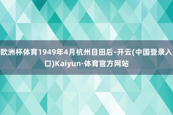欧洲杯体育1949年4月杭州目田后-开云(中国登录入口)Kaiyun·体育官方网站