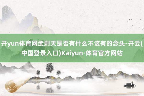 开yun体育网武则天是否有什么不该有的念头-开云(中国登录入口)Kaiyun·体育官方网站