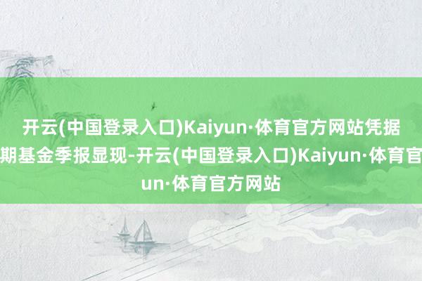 开云(中国登录入口)Kaiyun·体育官方网站凭据最新一期基金季报显现-开云(中国登录入口)Kaiyun·体育官方网站