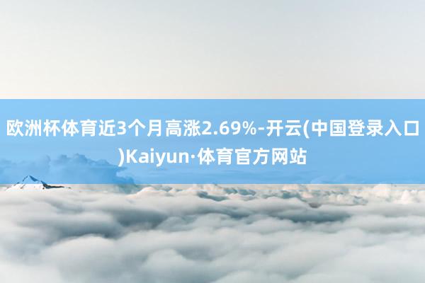 欧洲杯体育近3个月高涨2.69%-开云(中国登录入口)Kaiyun·体育官方网站