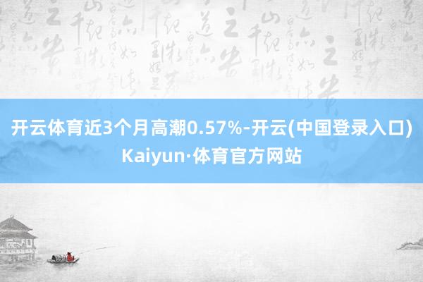 开云体育近3个月高潮0.57%-开云(中国登录入口)Kaiyun·体育官方网站