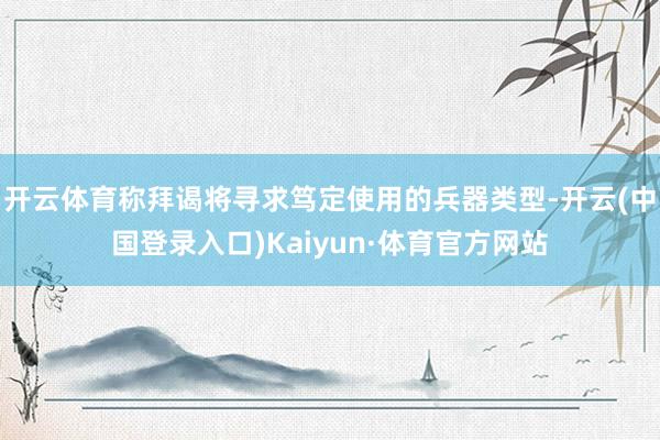 开云体育称拜谒将寻求笃定使用的兵器类型-开云(中国登录入口)Kaiyun·体育官方网站