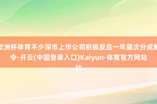 欧洲杯体育不少深市上市公司积极反应一年屡次分成敕令-开云(中国登录入口)Kaiyun·体育官方网站