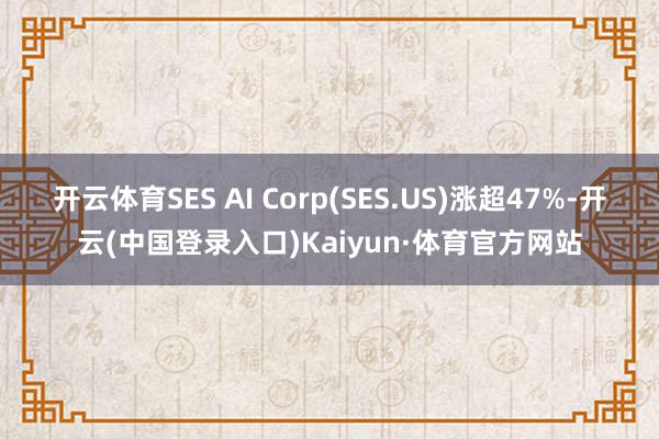 开云体育SES AI Corp(SES.US)涨超47%-开云(中国登录入口)Kaiyun·体育官方网站