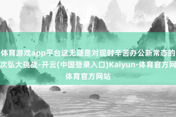 体育游戏app平台这无疑是对现时辛苦办公新常态的一次弘大挑战-开云(中国登录入口)Kaiyun·体育官方网站