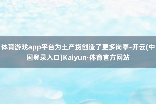 体育游戏app平台为土产货创造了更多岗亭-开云(中国登录入口)Kaiyun·体育官方网站