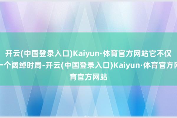 开云(中国登录入口)Kaiyun·体育官方网站它不仅是一个阔绰时局-开云(中国登录入口)Kaiyun·体育官方网站