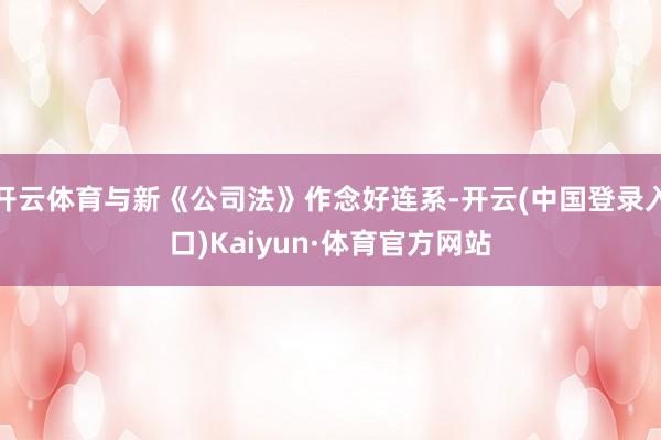 开云体育与新《公司法》作念好连系-开云(中国登录入口)Kaiyun·体育官方网站