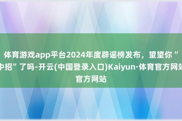 体育游戏app平台2024年度辟谣榜发布，望望你“中招”了吗-开云(中国登录入口)Kaiyun·体育官方网站