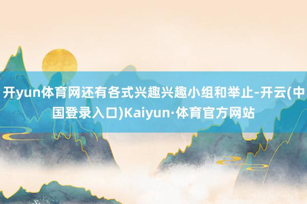开yun体育网还有各式兴趣兴趣小组和举止-开云(中国登录入口)Kaiyun·体育官方网站