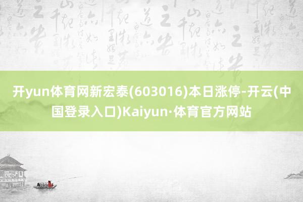 开yun体育网新宏泰(603016)本日涨停-开云(中国登录入口)Kaiyun·体育官方网站