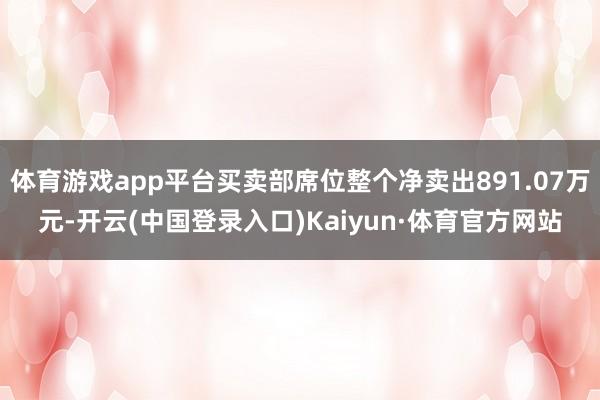 体育游戏app平台买卖部席位整个净卖出891.07万元-开云(中国登录入口)Kaiyun·体育官方网站