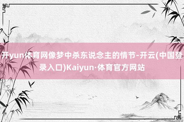 开yun体育网像梦中杀东说念主的情节-开云(中国登录入口)Kaiyun·体育官方网站