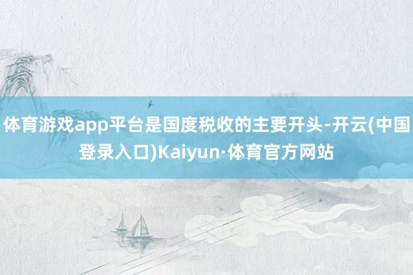 体育游戏app平台是国度税收的主要开头-开云(中国登录入口)Kaiyun·体育官方网站