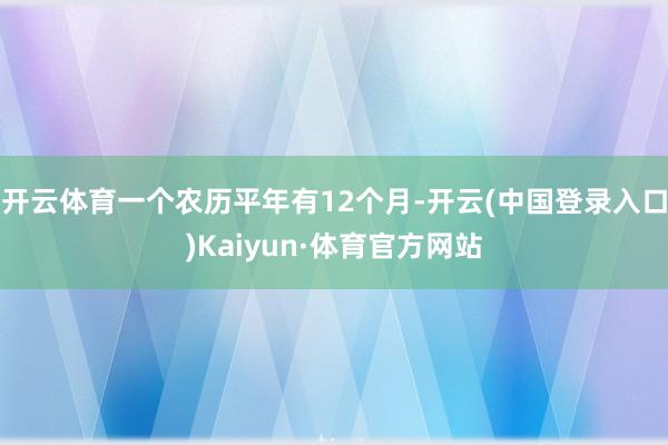 开云体育一个农历平年有12个月-开云(中国登录入口)Kaiyun·体育官方网站