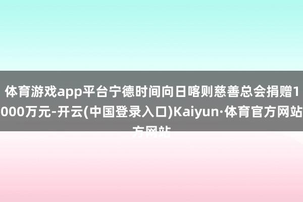 体育游戏app平台　　宁德时间向日喀则慈善总会捐赠1000万元-开云(中国登录入口)Kaiyun·体育官方网站