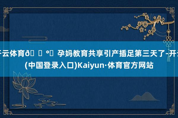 开云体育🕰️孕妈教育共享引产插足第三天了-开云(中国登录入口)Kaiyun·体育官方网站