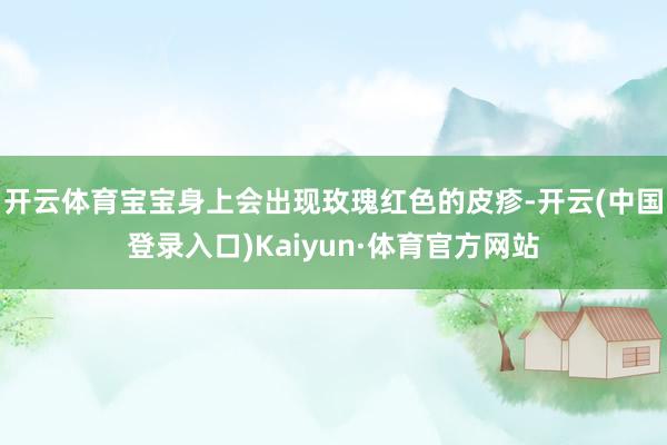 开云体育宝宝身上会出现玫瑰红色的皮疹-开云(中国登录入口)Kaiyun·体育官方网站