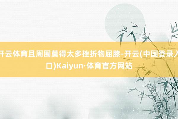 开云体育且周围莫得太多挫折物屈膝-开云(中国登录入口)Kaiyun·体育官方网站