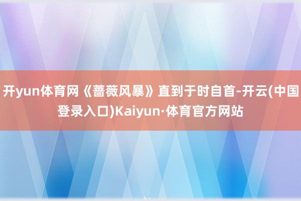 开yun体育网《蔷薇风暴》直到于时自首-开云(中国登录入口)Kaiyun·体育官方网站