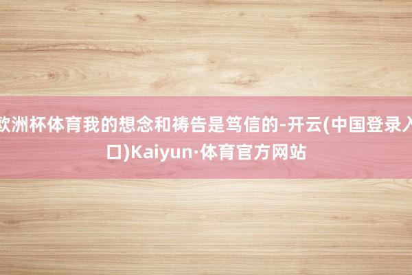 欧洲杯体育我的想念和祷告是笃信的-开云(中国登录入口)Kaiyun·体育官方网站