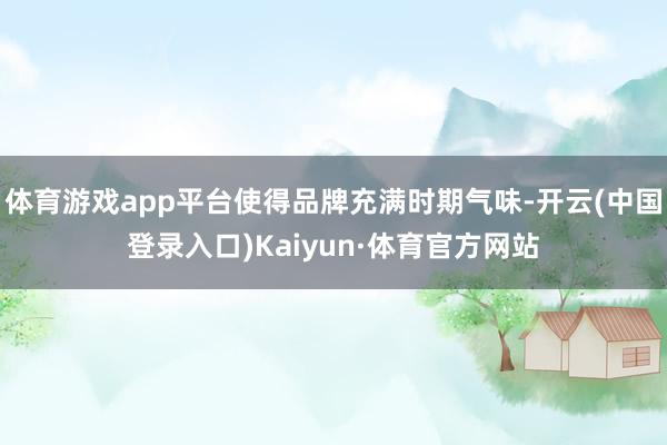 体育游戏app平台使得品牌充满时期气味-开云(中国登录入口)Kaiyun·体育官方网站