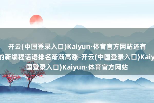 开云(中国登录入口)Kaiyun·体育官方网站还有如GO话语等在类的新编程话语排名渐渐高涨-开云(中国登录入口)Kaiyun·体育官方网站
