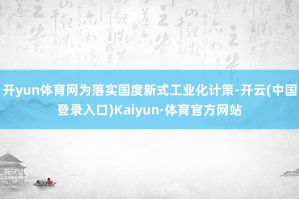 开yun体育网为落实国度新式工业化计策-开云(中国登录入口)Kaiyun·体育官方网站