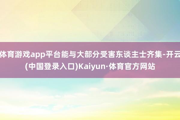 体育游戏app平台能与大部分受害东谈主士齐集-开云(中国登录入口)Kaiyun·体育官方网站