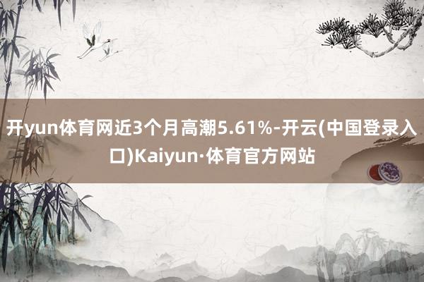 开yun体育网近3个月高潮5.61%-开云(中国登录入口)Kaiyun·体育官方网站