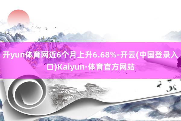开yun体育网近6个月上升6.68%-开云(中国登录入口)Kaiyun·体育官方网站