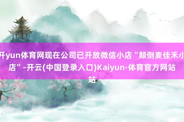 开yun体育网现在公司已开放微信小店“颠倒麦佳禾小店”-开云(中国登录入口)Kaiyun·体育官方网站