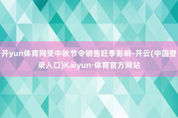 开yun体育网受中秋节令销售旺季影响-开云(中国登录入口)Kaiyun·体育官方网站