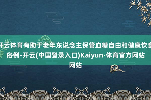 开云体育有助于老年东说念主保管血糖自由和健康饮食俗例-开云(中国登录入口)Kaiyun·体育官方网站