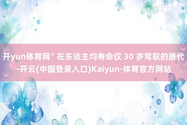 开yun体育网”在东谈主均寿命仅 30 岁驾驭的唐代-开云(中国登录入口)Kaiyun·体育官方网站
