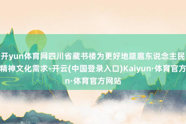 开yun体育网四川省藏书楼为更好地跋扈东说念主民群众精神文化需求-开云(中国登录入口)Kaiyun·体育官方网站