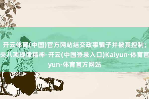 开云体育(中国)官方网站结交政事骗子并被其控制；无视中央八项规律精神-开云(中国登录入口)Kaiyun·体育官方网站