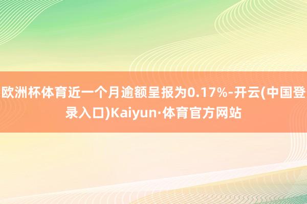 欧洲杯体育近一个月逾额呈报为0.17%-开云(中国登录入口)Kaiyun·体育官方网站
