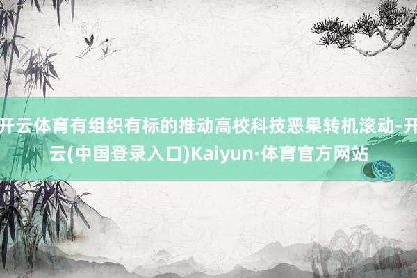 开云体育有组织有标的推动高校科技恶果转机滚动-开云(中国登录入口)Kaiyun·体育官方网站