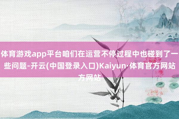 体育游戏app平台咱们在运营不停过程中也碰到了一些问题-开云(中国登录入口)Kaiyun·体育官方网站