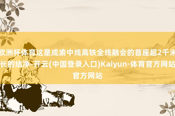 欧洲杯体育这是成渝中线高铁全线融会的首座超2千米长的结净-开云(中国登录入口)Kaiyun·体育官方网站