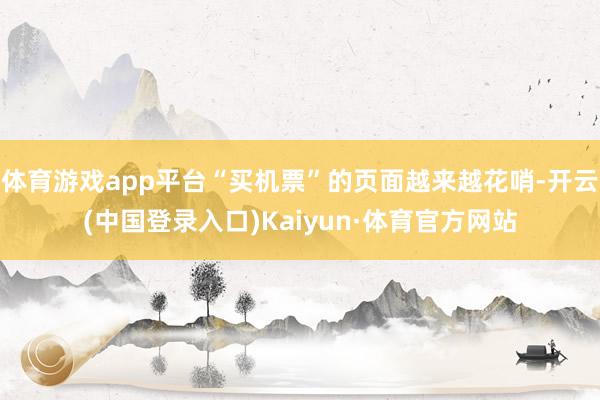 体育游戏app平台“买机票”的页面越来越花哨-开云(中国登录入口)Kaiyun·体育官方网站