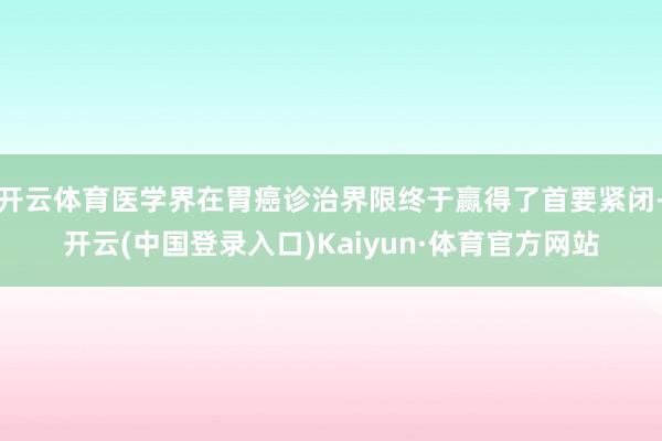 开云体育医学界在胃癌诊治界限终于赢得了首要紧闭-开云(中国登录入口)Kaiyun·体育官方网站