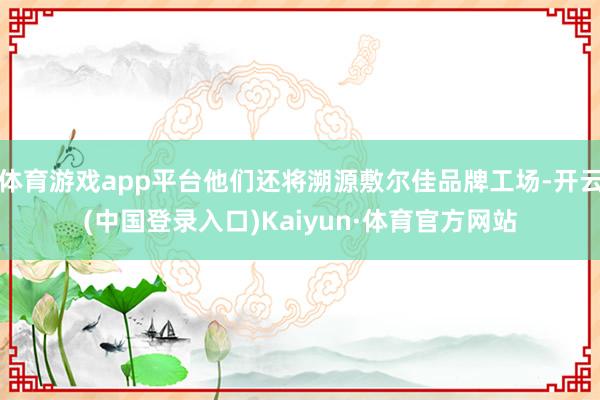 体育游戏app平台他们还将溯源敷尔佳品牌工场-开云(中国登录入口)Kaiyun·体育官方网站