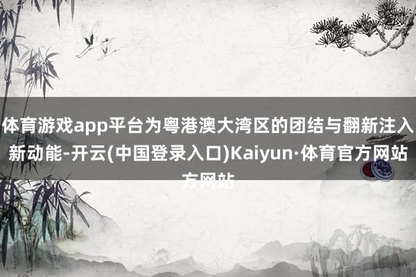 体育游戏app平台为粤港澳大湾区的团结与翻新注入新动能-开云(中国登录入口)Kaiyun·体育官方网站